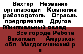 Вахтер › Название организации ­ Компания-работодатель › Отрасль предприятия ­ Другое › Минимальный оклад ­ 14 000 - Все города Работа » Вакансии   . Амурская обл.,Магдагачинский р-н